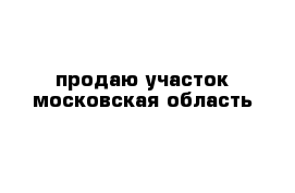 продаю участок московская область 